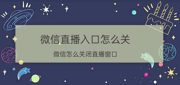 微信直播入口怎么关 微信怎么关闭直播窗口？